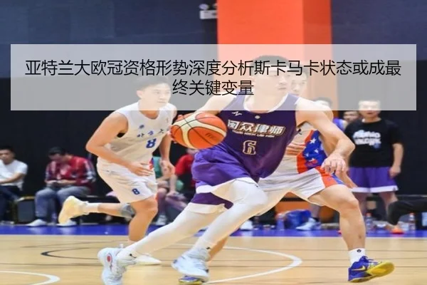 亚特兰大欧冠资格形势深度分析斯卡马卡状态或成最终关键变量