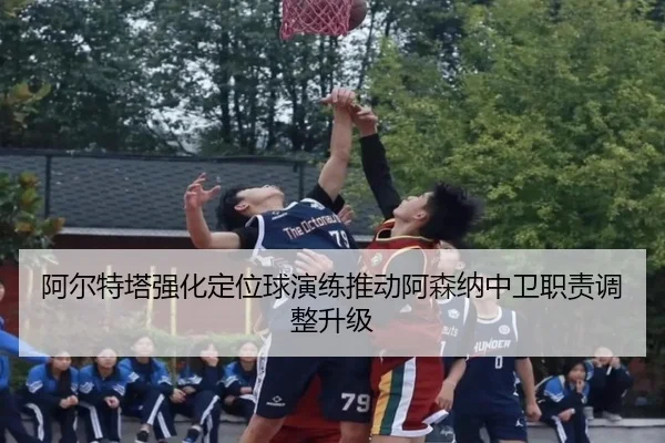阿尔特塔强化定位球演练推动阿森纳中卫职责调整升级