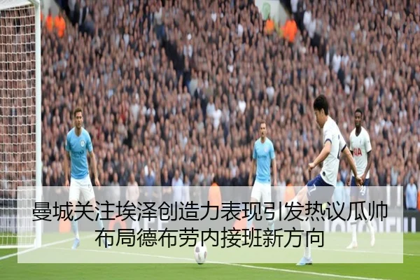 曼城关注埃泽创造力表现引发热议瓜帅布局德布劳内接班新方向